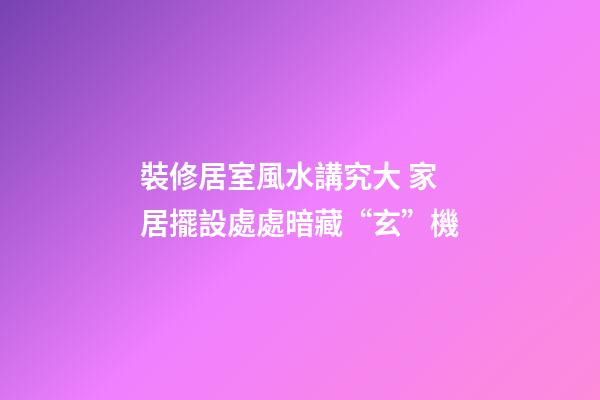 裝修居室風水講究大 家居擺設處處暗藏“玄”機